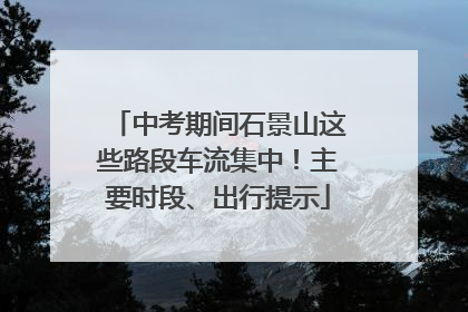 中考期间石景山这些路段车流集中！主要时段、出行提示