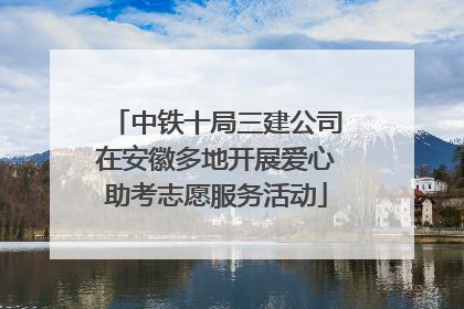 中铁十局三建公司在安徽多地开展爱心助考志愿服务活动