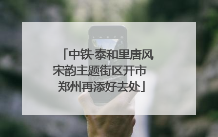 中铁·泰和里唐风宋韵主题街区开市 郑州再添好去处
