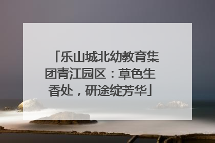 乐山城北幼教育集团青江园区：草色生香处，研途绽芳华