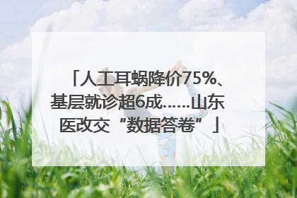 人工耳蜗降价75%、基层就诊超6成……山东医改交“数据答卷”