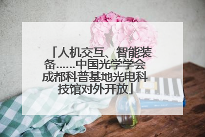 人机交互、智能装备……中国光学学会成都科普基地光电科技馆对外开放