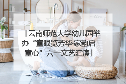 云南师范大学幼儿园举办“童眼览芳华·家韵启童心”六一文艺汇演