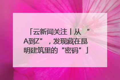 云新闻关注丨从 “A到Z”，发现藏在昆明建筑里的“密码”