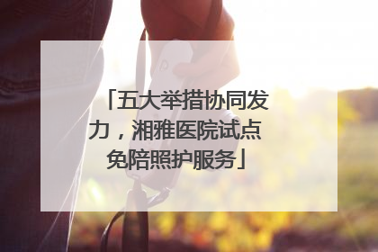 五大举措协同发力，湘雅医院试点免陪照护服务