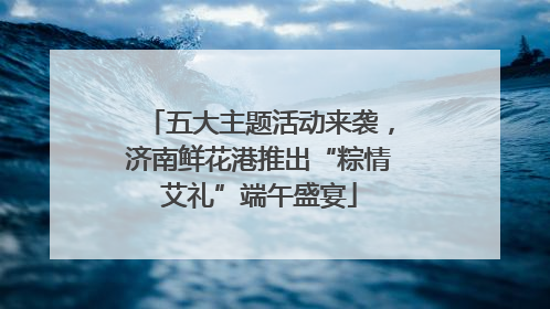 五大主题活动来袭，济南鲜花港推出“粽情艾礼”端午盛宴
