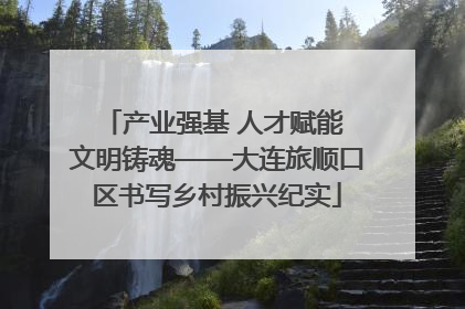 产业强基 人才赋能 文明铸魂——大连旅顺口区书写乡村振兴纪实