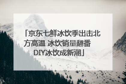 京东七鲜冰饮季出击北方高温 冰饮销量翻番 DIY冰饮成新潮