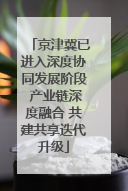 京津冀已进入深度协同发展阶段 产业链深度融合 共建共享迭代升级