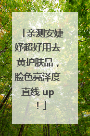 亲测安婕妤超好用去黄护肤品，脸色亮泽度直线 up！
