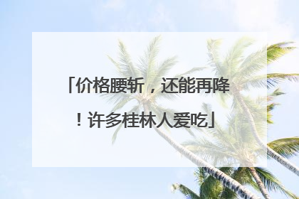 价格腰斩，还能再降！许多桂林人爱吃
