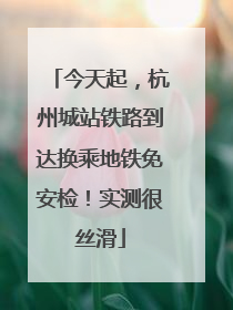 今天起，杭州城站铁路到达换乘地铁免安检！实测很丝滑