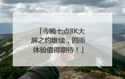 今晚七点8K大屏之约继续，四重体验值得期待！