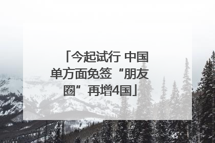 今起试行 中国单方面免签“朋友圈”再增4国