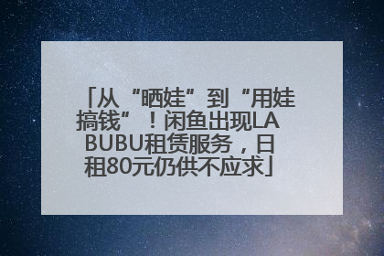 从“晒娃”到“用娃搞钱”！闲鱼出现LABUBU租赁服务，日租80元仍供不应求