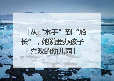 从“水手”到“船长”，她说要办孩子喜欢的幼儿园
