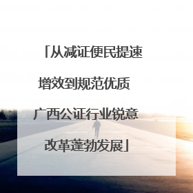 从减证便民提速增效到规范优质 广西公证行业锐意改革蓬勃发展