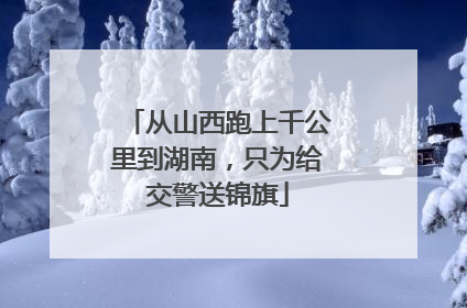 从山西跑上千公里到湖南，只为给交警送锦旗