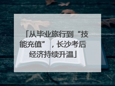 从毕业旅行到“技能充值”，长沙考后经济持续升温