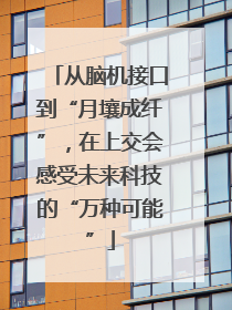 从脑机接口到“月壤成纤”，在上交会感受未来科技的“万种可能”