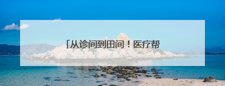 从诊间到田间！医疗帮扶架起健康“连心桥”