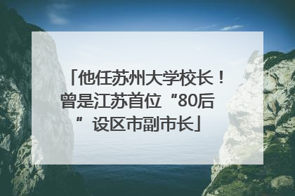 他任苏州大学校长！曾是江苏首位“80后”设区市副市长