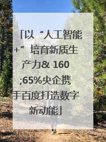 以“人工智能+”培育新质生产力& 160;65%央企携手百度打造数字新动能
