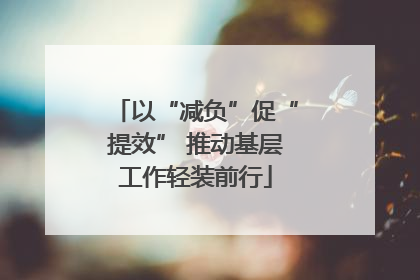 以“减负”促“提效” 推动基层工作轻装前行