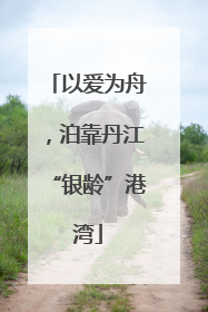 以爱为舟，泊靠丹江“银龄”港湾