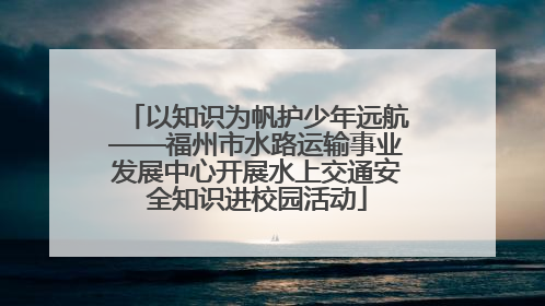 以知识为帆护少年远航——福州市水路运输事业发展中心开展水上交通安全知识进校园活动
