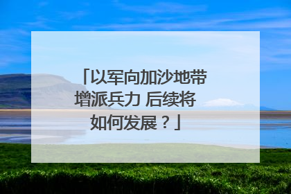 以军向加沙地带增派兵力 后续将如何发展？