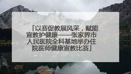 以赛促教展风采，赋能宣教护健康——张家界市人民医院全科基地举办住院医师健康宣教比赛