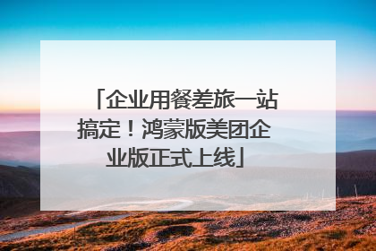 企业用餐差旅一站搞定！鸿蒙版美团企业版正式上线