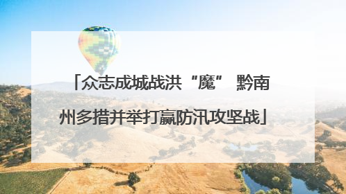 众志成城战洪“魔” 黔南州多措并举打赢防汛攻坚战