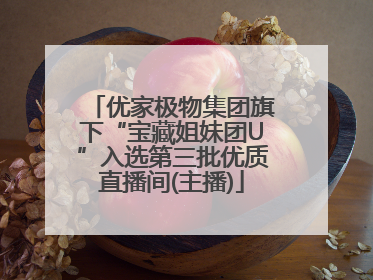 优家极物集团旗下“宝藏姐妹团U”入选第三批优质直播间(主播)