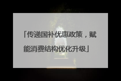 传递国补优惠政策，赋能消费结构优化升级