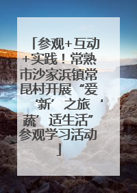 参观+互动+实践！常熟市沙家浜镇常昆村开展“爱‘新’之旅‘蔬’适生活”参观学习活动