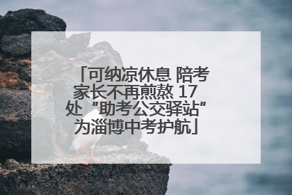 可纳凉休息 陪考家长不再煎熬 17处“助考公交驿站”为淄博中考护航