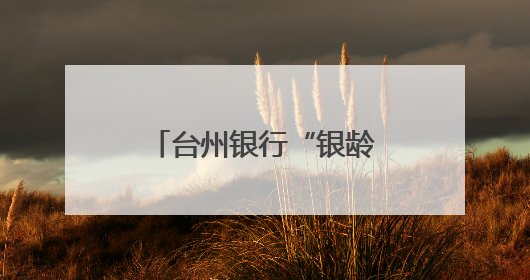 台州银行“银龄花开”：以金融温度托起银龄幸福