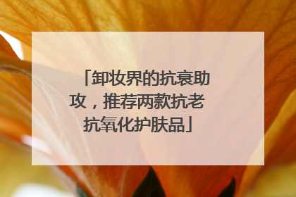 卸妆界的抗衰助攻，推荐两款抗老抗氧化护肤品