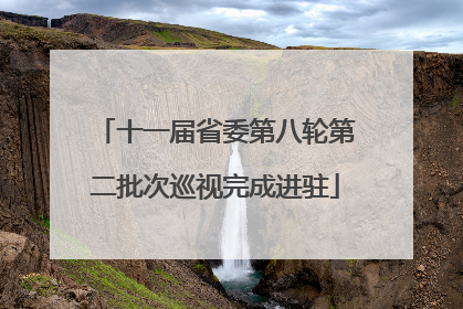 十一届省委第八轮第二批次巡视完成进驻