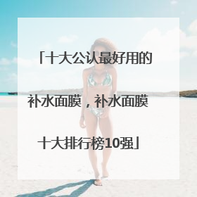 十大公认最好用的补水面膜，补水面膜十大排行榜10强