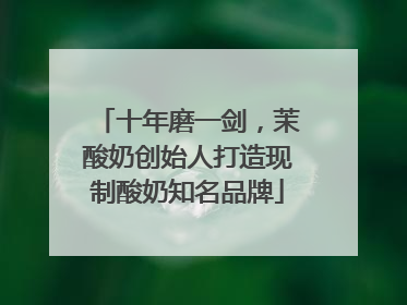 十年磨一剑，茉酸奶创始人打造现制酸奶知名品牌