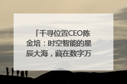 千寻位置CEO陈金培：时空智能的星辰大海，藏在数字万象与人间烟火中