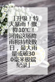 升级！特大暴雨！骤降10℃！河南这场降雨将持续数日，最大雨量或破300毫米极端纪录