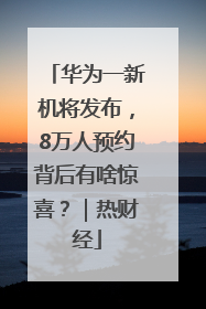 华为一新机将发布，8万人预约背后有啥惊喜？｜热财经