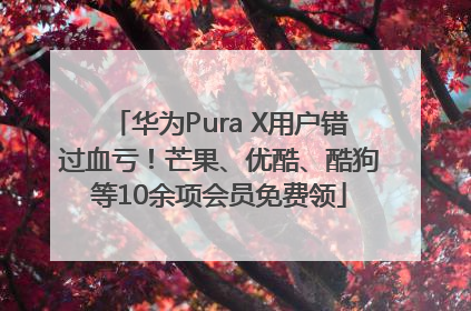华为Pura X用户错过血亏！芒果、优酷、酷狗等10余项会员免费领