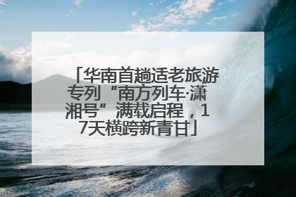 华南首趟适老旅游专列“南方列车·潇湘号”满载启程，17天横跨新青甘
