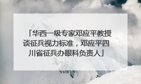 华西一级专家邓应平教授谈征兵视力标准，邓应平四川省征兵办眼科负责人