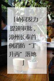 协同发力提速审批，漳州长泰首例消防“丁升丙”落地